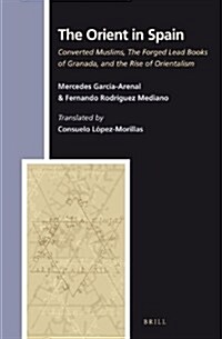 The Orient in Spain: Converted Muslims, the Forged Lead Books of Granada, and the Rise of Orientalism (Hardcover)