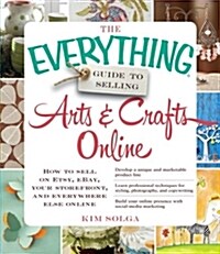 The Everything Guide to Selling Arts & Crafts Online: How to Sell on Etsy, Ebay, Your Storefront, and Everywhere Else Online (Paperback)