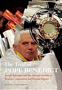 The Trial of Pope Benedict: Joseph Ratzinger and the Vaticans Assault on Reason, Compassion, and Human Dignity (Paperback)