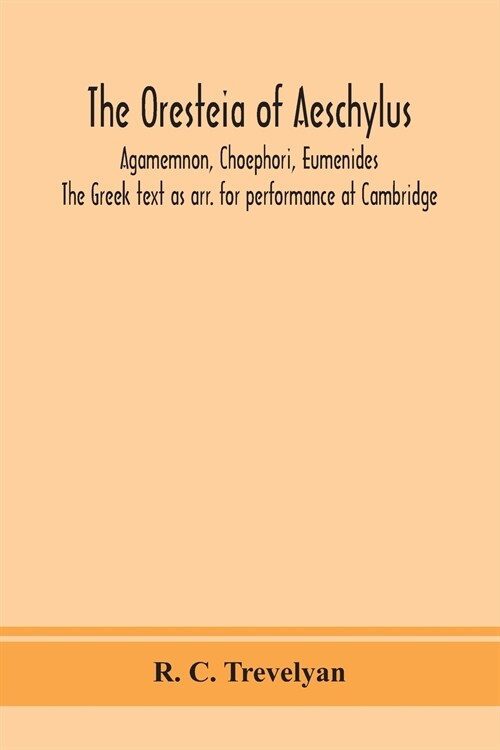 The Oresteia of Aeschylus; Agamemnon, Choephori, Eumenides. The Greek text as arr. for performance at Cambridge (Paperback)