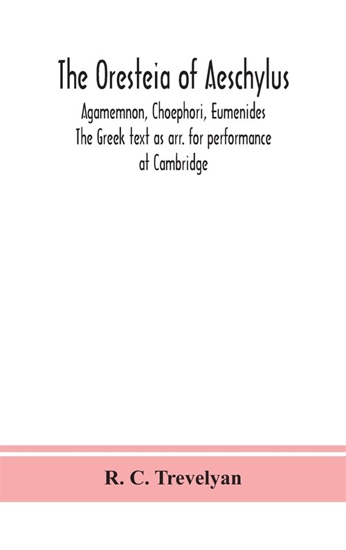 The Oresteia of Aeschylus; Agamemnon, Choephori, Eumenides. The Greek text as arr. for performance at Cambridge (Hardcover)