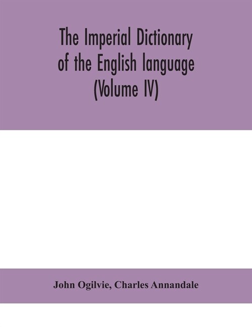 The imperial dictionary of the English language: a complete encyclopedic lexicon, literary, scientific, and technological (Volume IV) (Paperback)