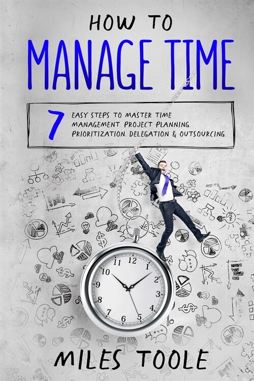 How to Manage Time: 7 Easy Steps to Master Time Management, Project Planning, Prioritization, Delegation & Outsourcing (Paperback)