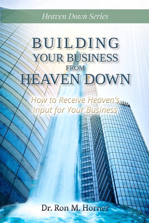 Building Your Business from Heaven Down: How to Receive Heavens Input for Your Business (Paperback)