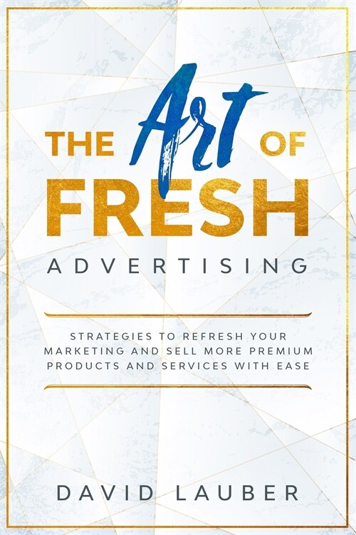 The Art Of Fresh Advertising - Strategies To Refresh Your Marketing And Sell More Premium Products And Services With Ease (Paperback)