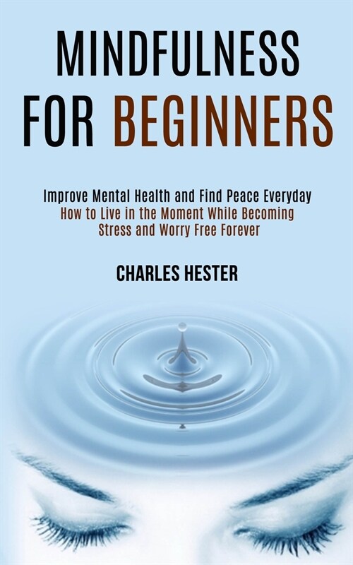 Mindfulness for Beginners: Improve Mental Health and Find Peace Everyday (How to Live in the Moment While Becoming Stress and Worry Free Forever) (Paperback)