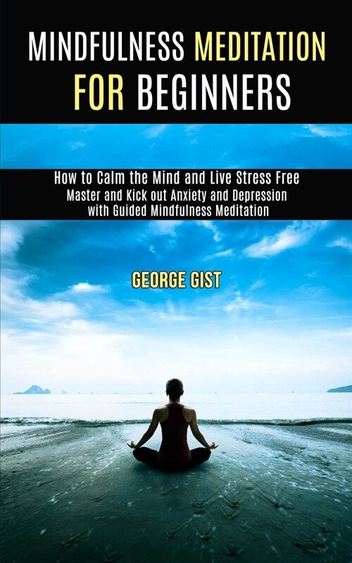 Mindfulness Meditation for Beginners: Master and Kick Out Anxiety and Depression With Guided Mindfulness Meditation (How to Calm the Mind and Live Str (Paperback)