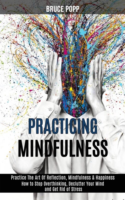 Practicing Mindfulness: How to Stop Overthinking, Declutter Your Mind and Get Rid of Stress (Practice the Art of Reflection, Mindfulness & Hap (Paperback)