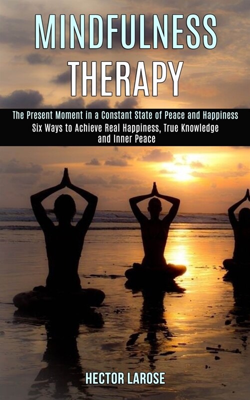 Mindfulness Therapy: Six Ways to Achieve Real Happiness, True Knowledge and Inner Peace (The Present Moment in a Constant State of Peace an (Paperback)