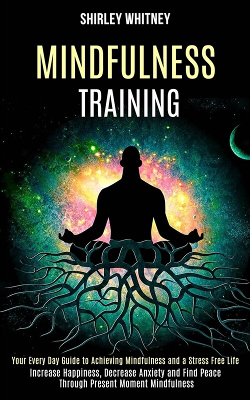 Mindfulness Training: Your Every Day Guide to Achieving Mindfulness and a Stress Free Life (Increase Happiness, Decrease Anxiety and Find Pe (Paperback)