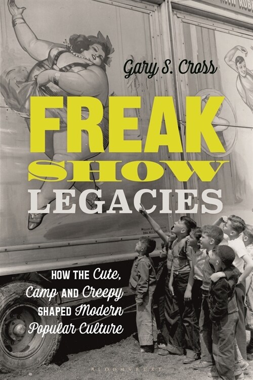 Freak Show Legacies : How the Cute, Camp and Creepy Shaped Modern Popular Culture (Hardcover)