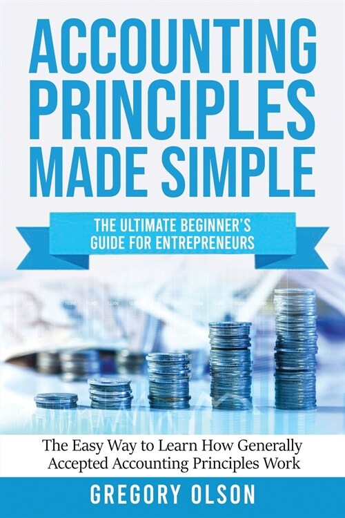 Accounting Principles Made Simple: The Ultimate Beginners Guide for Entrepreneurs The Easy Way to Learn How Generally Accepted Accounting Principles (Paperback)