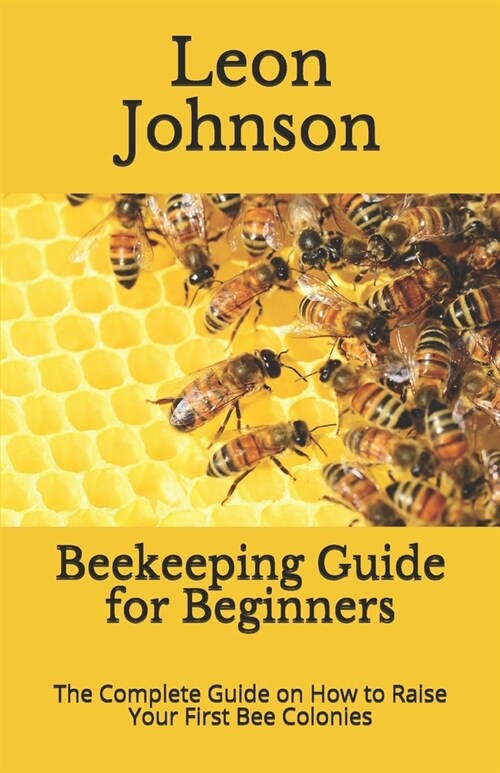 Beekeeping Guide for Beginners: The Complete Guide on How to Raise Your First Bee Colonies (Paperback)