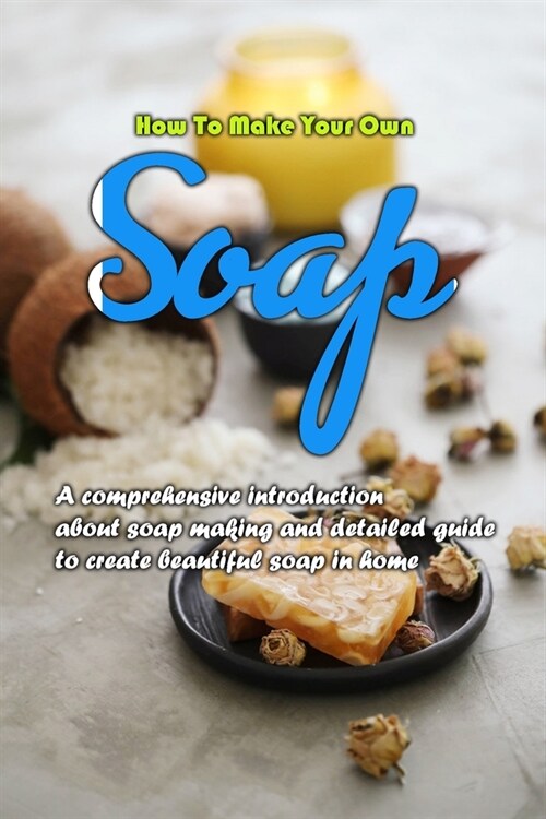How To Make Your Own Soap: A comprehensive introduction about soap making and detailed guide to create beautiful soap in home: How To Make Your O (Paperback)