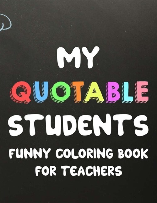 My Quotable Students Funny Coloring Book For Teachers: Humorous Coloring Book For Teachers with Quotes From Students, Hilarious Coloring Sheets For Ad (Paperback)