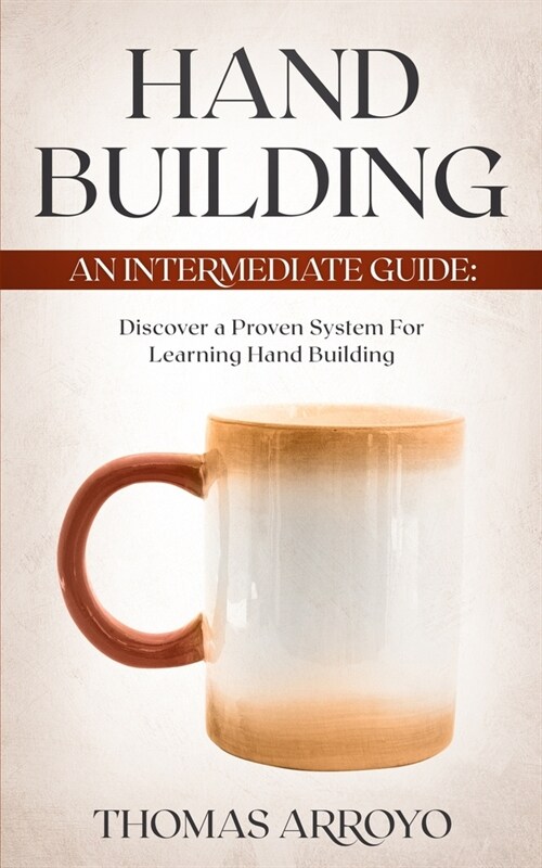 Hand Building: An Intermediate Guide: Discover A Proven System For Learning Hand Building (Paperback)