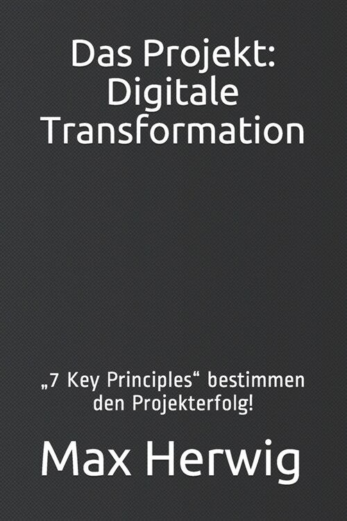 Das Projekt: Digitale Transformation: 7 Key Principles bestimmen den Projekterfolg! (Paperback)
