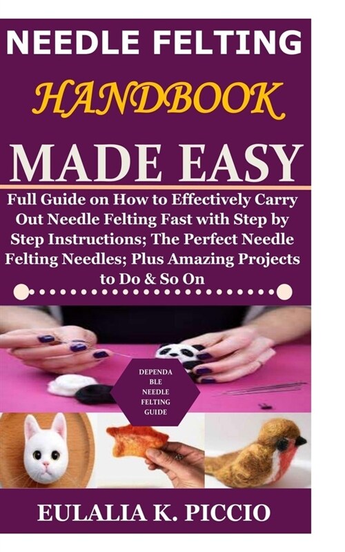 Needle Felting Handbook Made Easy: Full Guide on How to Effectively Carry Out Needle Felting Fast with Step by Step Instructions;The Perfect Needle Fe (Paperback)