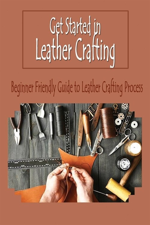 Get Started in Leather Crafting: Beginner Friendly Guide to Leather Crafting Process: Leather Crafting (Paperback)