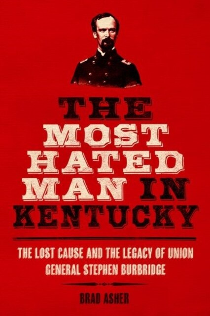 The Most Hated Man in Kentucky: The Lost Cause and the Legacy of Union General Stephen Burbridge (Hardcover)