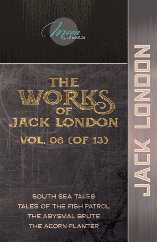 The Works of Jack London, Vol. 06 (of 13): South Sea Tales; Tales of the Fish Patrol; The Abysmal Brute; The Acorn-Planter (Paperback)