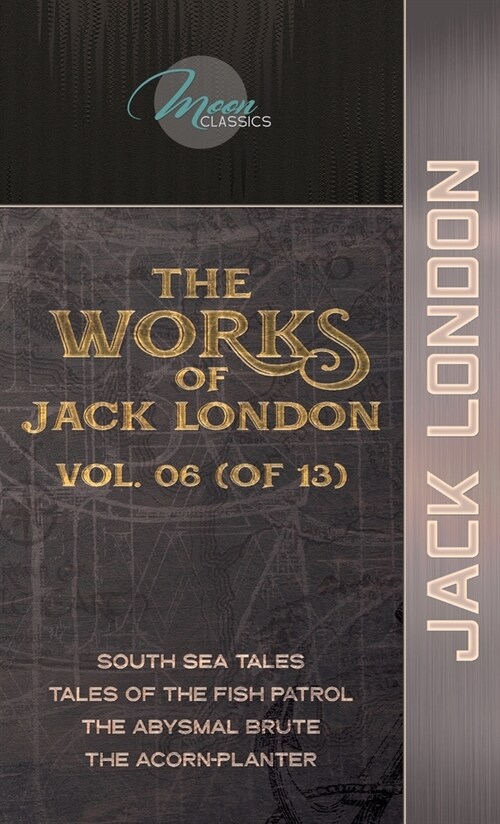 The Works of Jack London, Vol. 06 (of 13): South Sea Tales; Tales of the Fish Patrol; The Abysmal Brute; The Acorn-Planter (Hardcover)