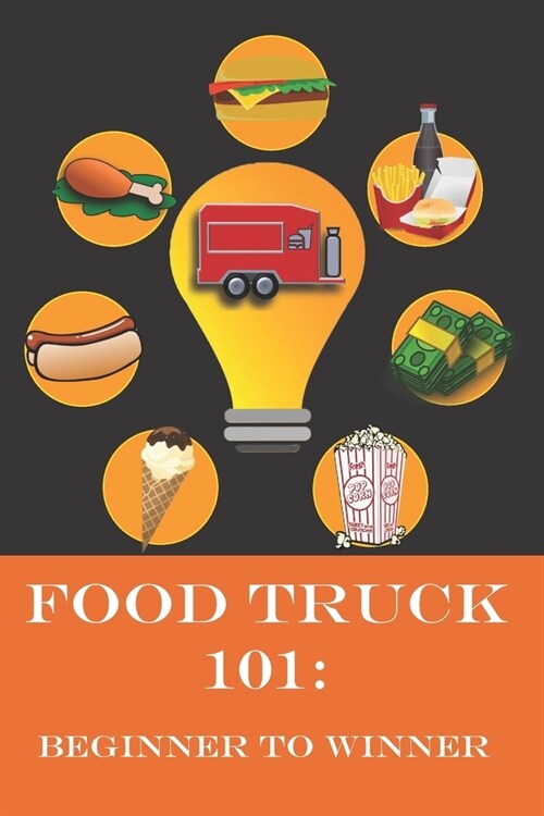 Food Truck 101: Beginner to Winner: The Complete Guide to Fulfilling Your Food Truck Dream. (Paperback)
