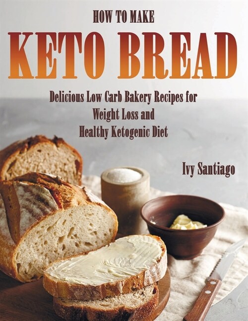 How to Make Keto Bread: Delicious Low Carb Bakery Recipes for Weight Loss and Healthy Ketogenic Diet (Paperback)