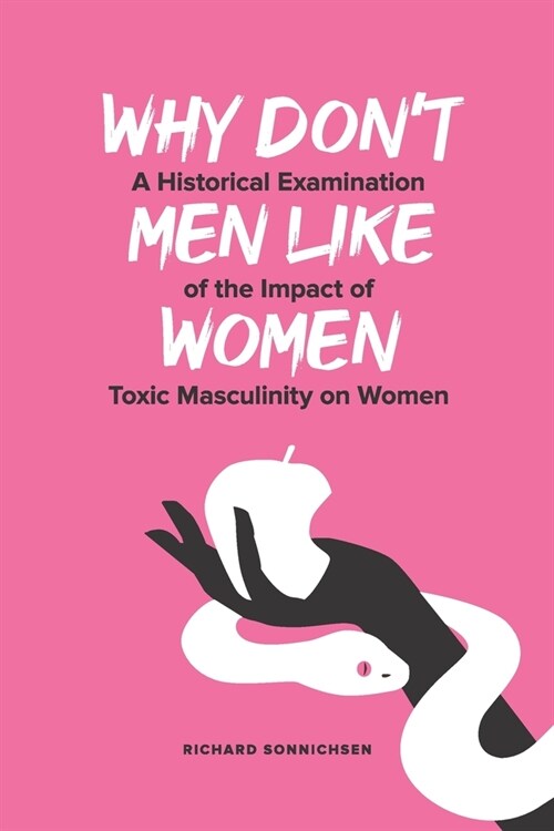 Why Dont Men Like Women: A Historical Examination of the Impact of Toxic Masculinity on Women (Paperback)