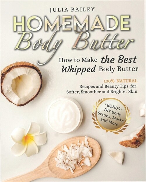 Homemade Body Butter: How to Make the Best Whipped Body Butter. 100% Natural Recipes and Beauty Tips for Softer, Smoother and Brighter Skin. (Paperback)
