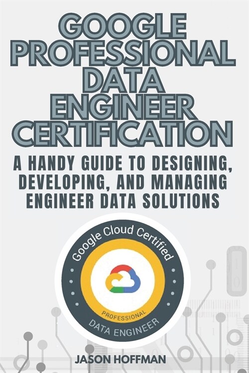 Google Professional Data Engineer: A handy guide to designing, developing, and managing engineer data solutions (Paperback)