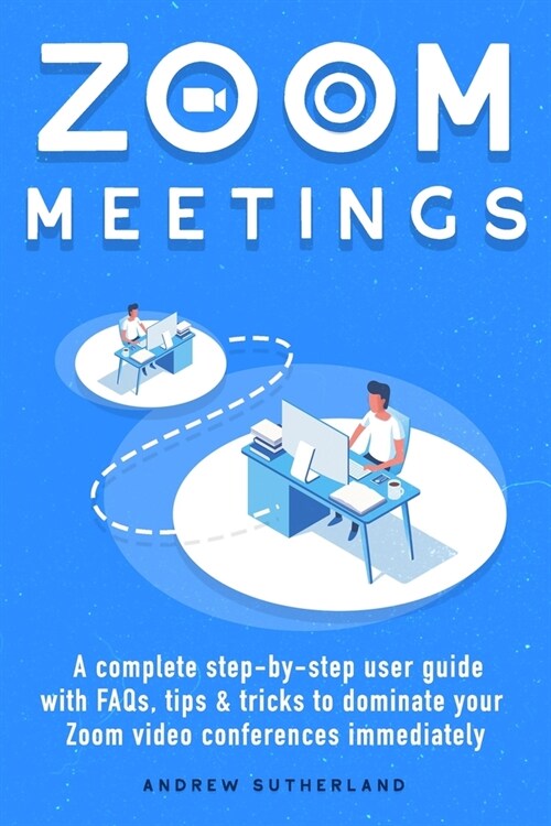 Zoom Meetings: A Complete Step-By-Step User Guide with FAQs, Tips & Tricks to Dominate your Zoom Video Conferences Immediately (Paperback)
