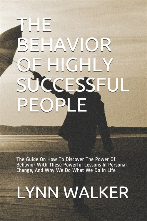 The Behavior of Highly Successful People: The Guide On How To Discover The Power Of Behavior With These Powerful Lessons In Personal Change, And Why W (Paperback)
