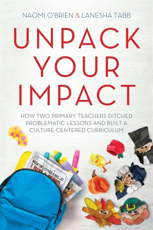 Unpack Your Impact: How Two Primary Teachers Ditched Problematic Lessons and Built a Culture-Centered Curriculum (Paperback)