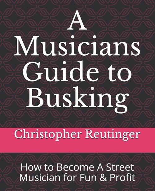 A Musicians Guide to Busking-How to Become a Street Musician for Fun & Profit: Everything a Musician Needs to Know to Be Successful (Paperback)