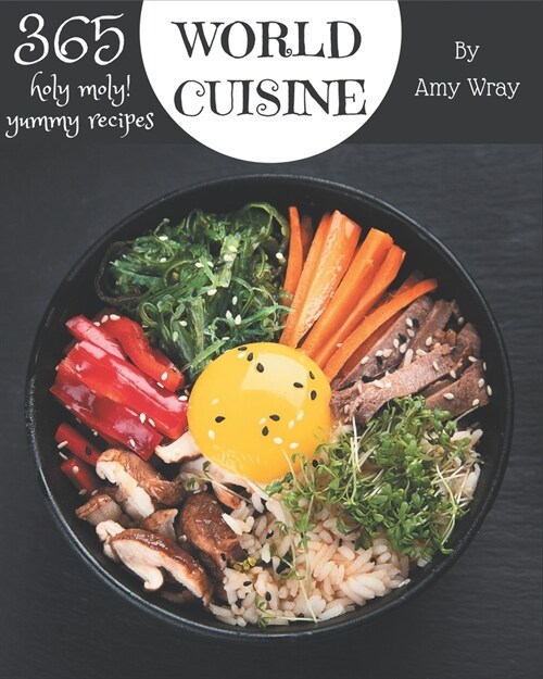 Holy Moly! 365 Yummy World Cuisine Recipes: The Best Yummy World Cuisine Cookbook that Delights Your Taste Buds (Paperback)