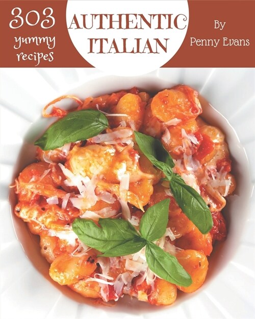 303 Yummy Authentic Italian Recipes: Explore Yummy Authentic Italian Cookbook NOW! (Paperback)