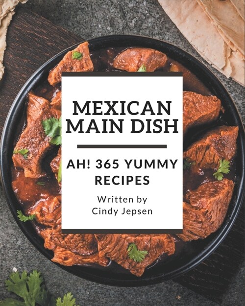 Ah! 365 Yummy Mexican Main Dish Recipes: A Yummy Mexican Main Dish Cookbook for Effortless Meals (Paperback)