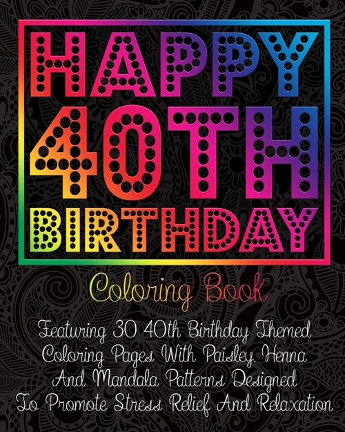 Happy 40th Birthday Coloring Book: Featuring 30 40th Birthday Themed Coloring Pages With Paisley, Henna And Mandala Patterns Designed To Promote Stres (Paperback)