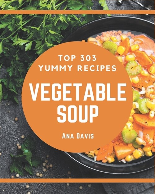 Top 303 Yummy Vegetable Soup Recipes: A Yummy Vegetable Soup Cookbook for Effortless Meals (Paperback)