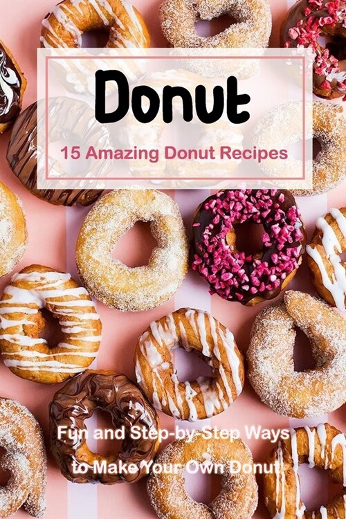 15 Amazing Donut Recipes: Fun and Step-by-Step Ways to Make Your Own Donut: 15 Amazing Donut Recipes (Paperback)