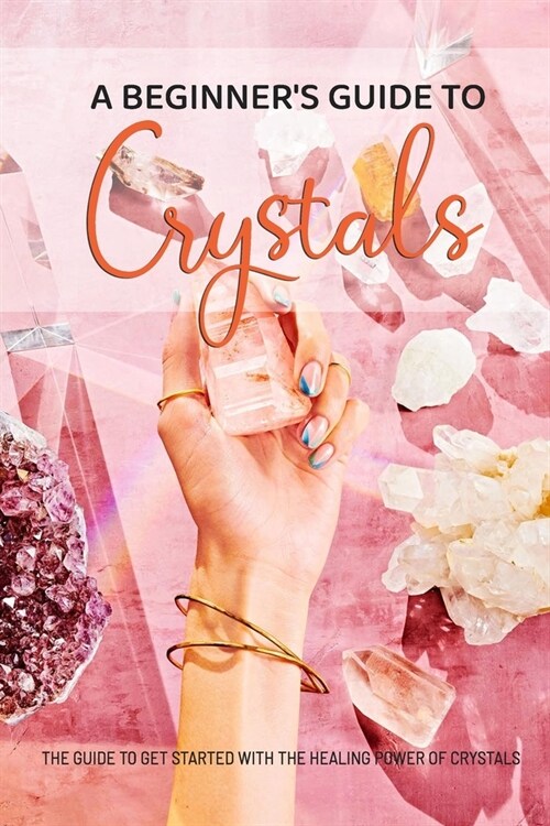 A beginners guide to crystals: The Guide to Get Started with the Healing Power of Crystals: A beginners guide to crystals (Paperback)