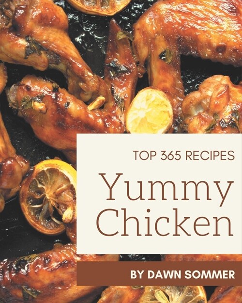 Top 365 Yummy Chicken Recipes: A Yummy Chicken Cookbook for All Generation (Paperback)