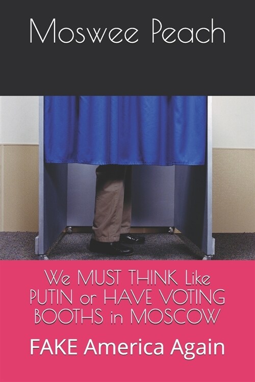 We MUST THINK Like PUTIN or HAVE VOTING BOOTHS in MOSCOW: FAKE America Again (Paperback)