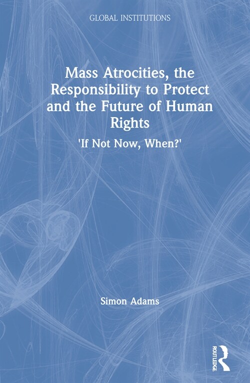 Mass Atrocities, the Responsibility to Protect and the Future of Human Rights : ‘If Not Now, When?’ (Hardcover)