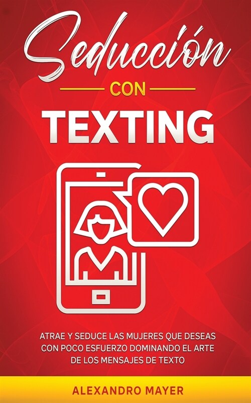 Seducci? con texting: Atrae y seduce las mujeres que deseas con poco esfuerzo dominando el arte de los mensajes de texto (Paperback)