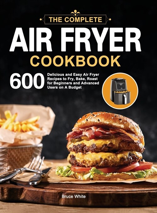 The Complete Air Fryer Cookbook: 600 Delicious and Easy Air Fryer Recipes to Fry, Bake, Roast for Beginners and Advanced Users on A Budget (Hardcover)