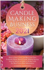 Candle Making Business 2021: How to Start, Grow and Run Your Own Profitable Home Based Candle Startup Step by Step in as Little as 30 Days With the