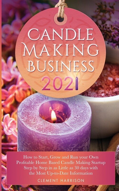 Candle Making Business 2021: How to Start, Grow and Run Your Own Profitable Home Based Candle Startup Step by Step in as Little as 30 Days With the (Paperback)