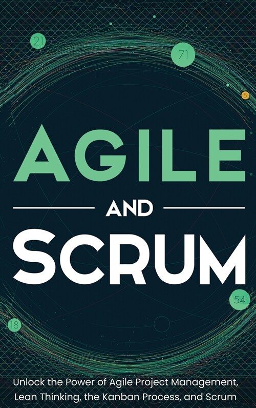 Agile and Scrum: Unlock the Power of Agile Project Management, Lean Thinking, the Kanban Process, and Scrum (Hardcover)